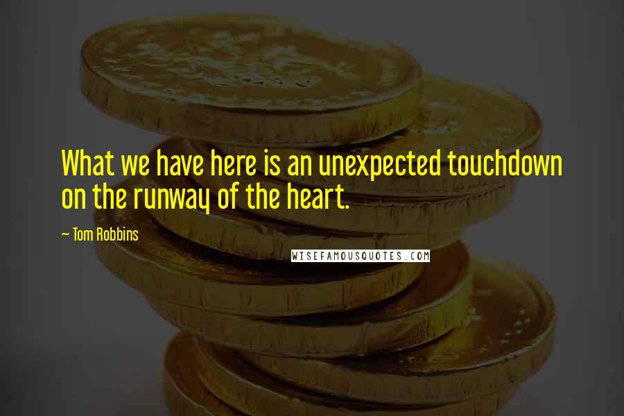 Tom Robbins Quotes: What we have here is an unexpected touchdown on the runway of the heart.