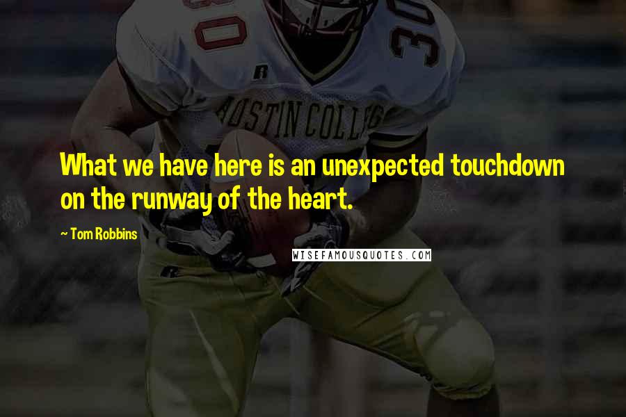 Tom Robbins Quotes: What we have here is an unexpected touchdown on the runway of the heart.