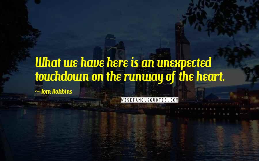 Tom Robbins Quotes: What we have here is an unexpected touchdown on the runway of the heart.