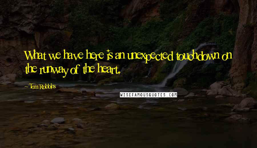 Tom Robbins Quotes: What we have here is an unexpected touchdown on the runway of the heart.
