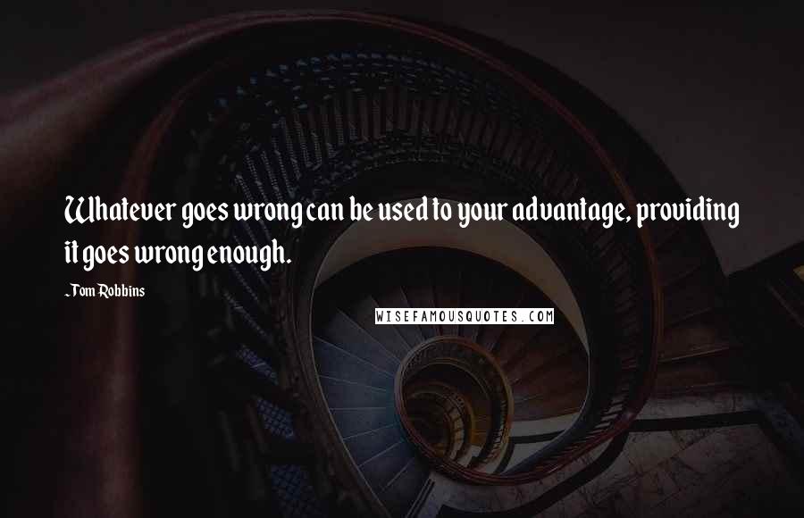 Tom Robbins Quotes: Whatever goes wrong can be used to your advantage, providing it goes wrong enough.