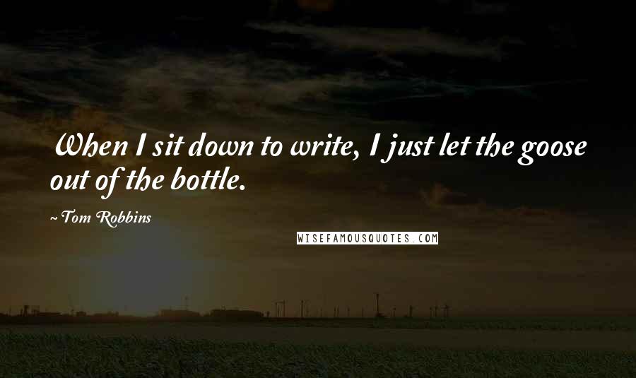 Tom Robbins Quotes: When I sit down to write, I just let the goose out of the bottle.