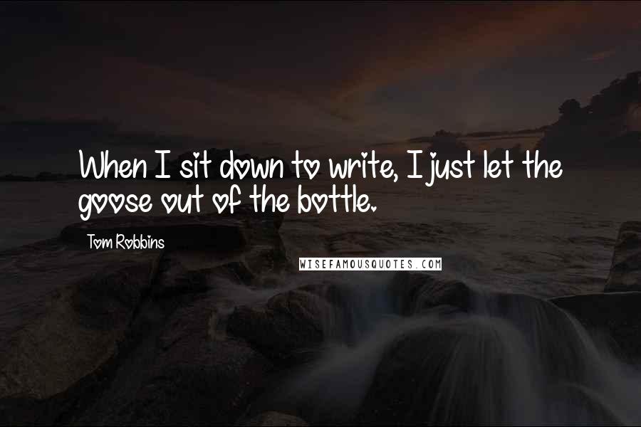 Tom Robbins Quotes: When I sit down to write, I just let the goose out of the bottle.