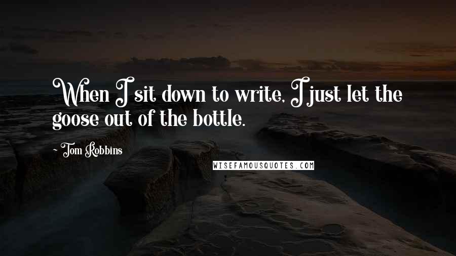 Tom Robbins Quotes: When I sit down to write, I just let the goose out of the bottle.