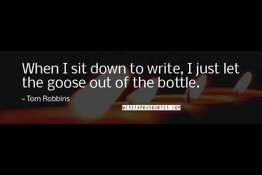 Tom Robbins Quotes: When I sit down to write, I just let the goose out of the bottle.