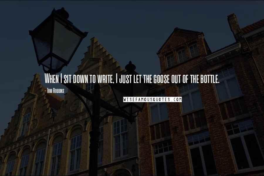 Tom Robbins Quotes: When I sit down to write, I just let the goose out of the bottle.