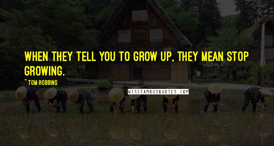 Tom Robbins Quotes: When they tell you to grow up, they mean stop growing.