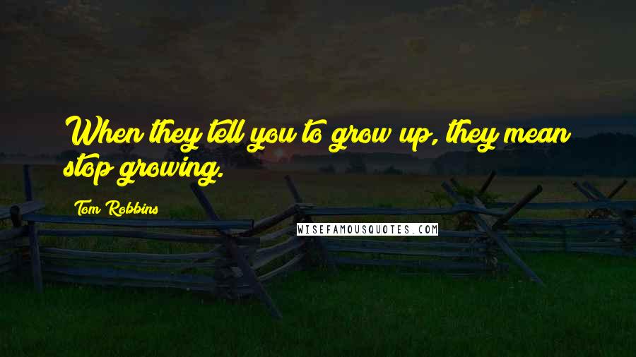 Tom Robbins Quotes: When they tell you to grow up, they mean stop growing.