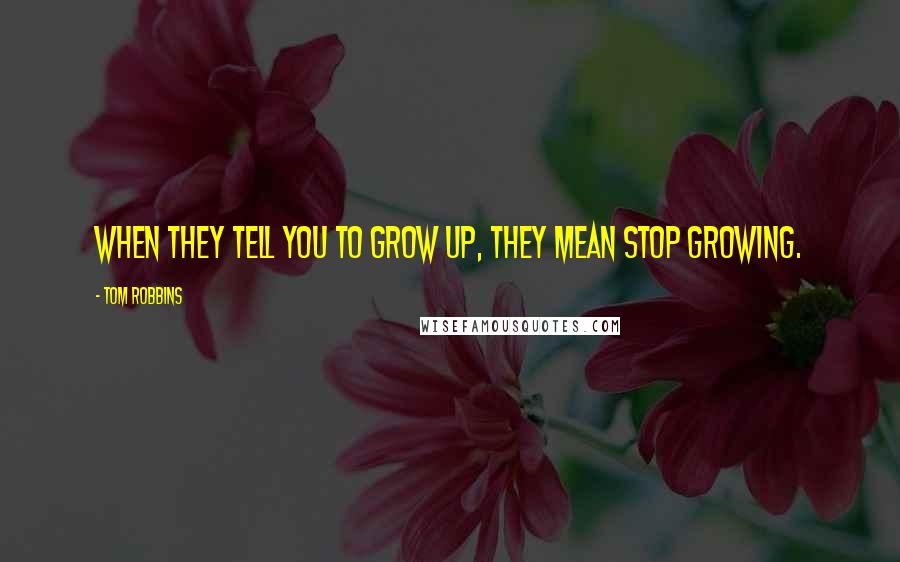 Tom Robbins Quotes: When they tell you to grow up, they mean stop growing.