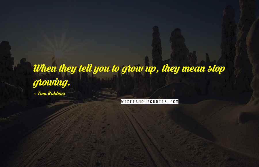 Tom Robbins Quotes: When they tell you to grow up, they mean stop growing.