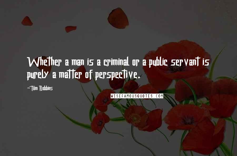 Tom Robbins Quotes: Whether a man is a criminal or a public servant is purely a matter of perspective.