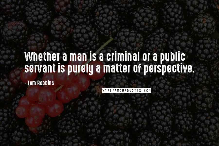 Tom Robbins Quotes: Whether a man is a criminal or a public servant is purely a matter of perspective.