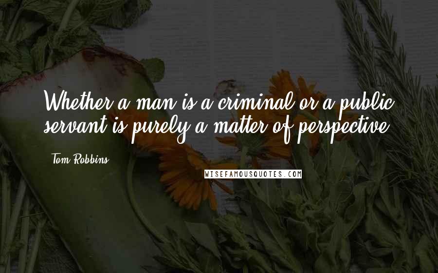 Tom Robbins Quotes: Whether a man is a criminal or a public servant is purely a matter of perspective.