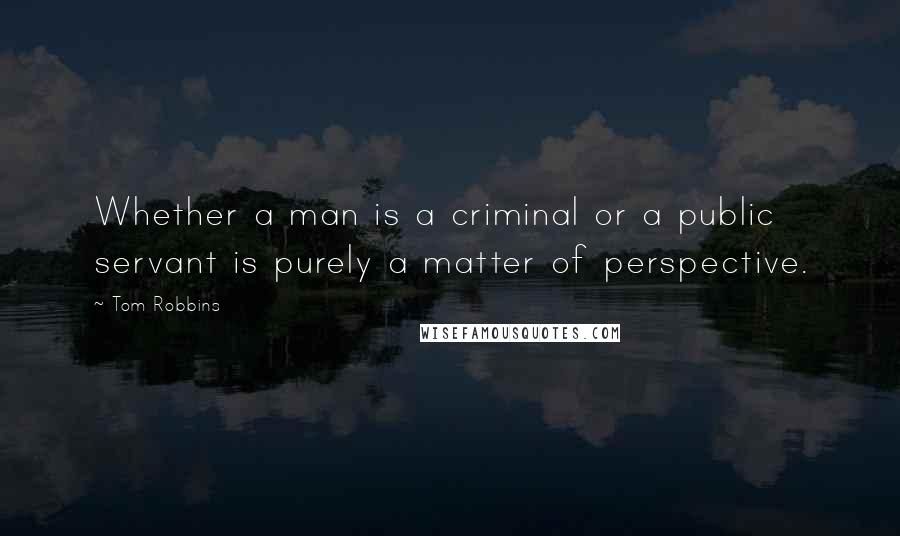 Tom Robbins Quotes: Whether a man is a criminal or a public servant is purely a matter of perspective.