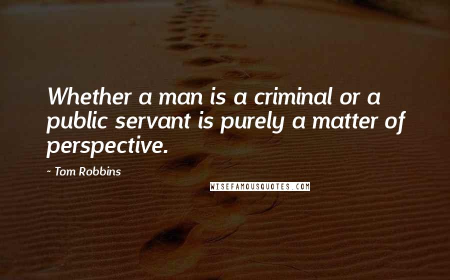 Tom Robbins Quotes: Whether a man is a criminal or a public servant is purely a matter of perspective.