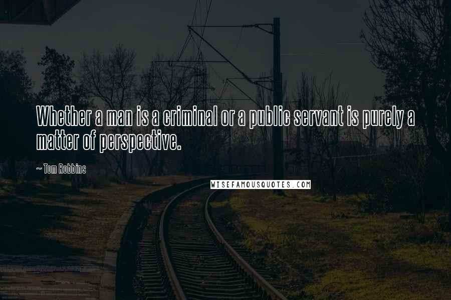 Tom Robbins Quotes: Whether a man is a criminal or a public servant is purely a matter of perspective.