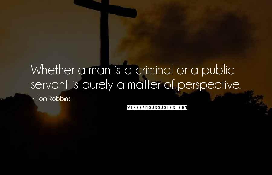 Tom Robbins Quotes: Whether a man is a criminal or a public servant is purely a matter of perspective.