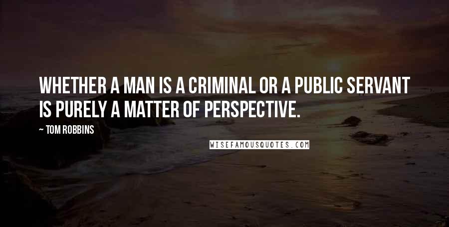 Tom Robbins Quotes: Whether a man is a criminal or a public servant is purely a matter of perspective.