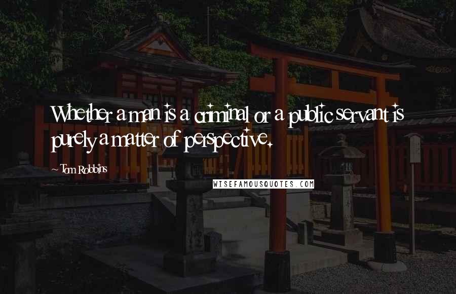 Tom Robbins Quotes: Whether a man is a criminal or a public servant is purely a matter of perspective.