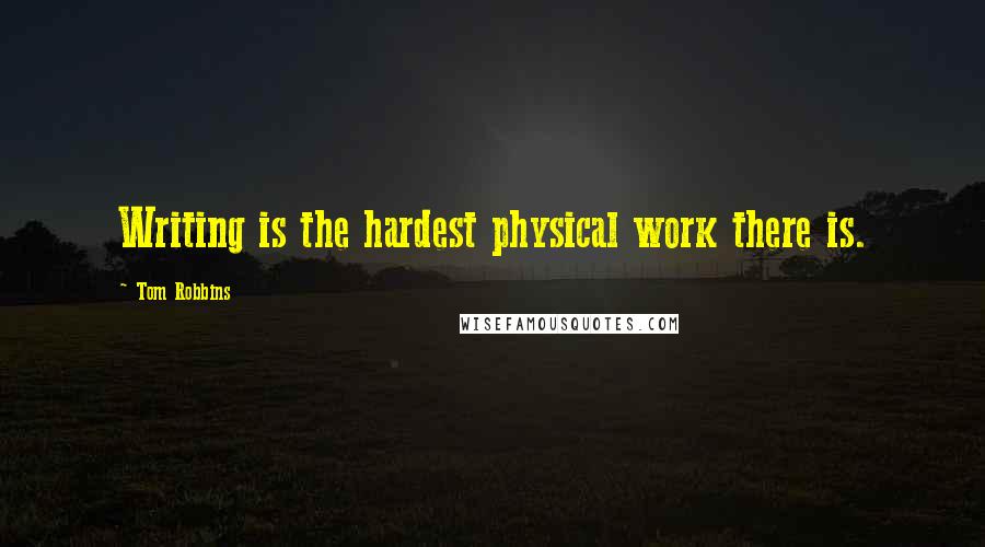 Tom Robbins Quotes: Writing is the hardest physical work there is.