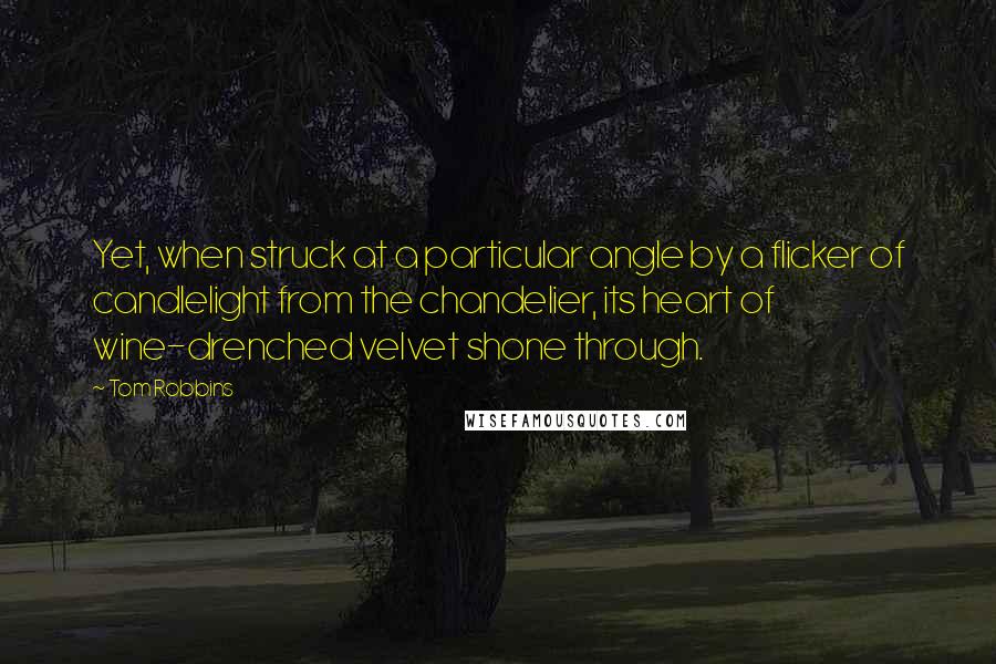 Tom Robbins Quotes: Yet, when struck at a particular angle by a flicker of candlelight from the chandelier, its heart of wine-drenched velvet shone through.