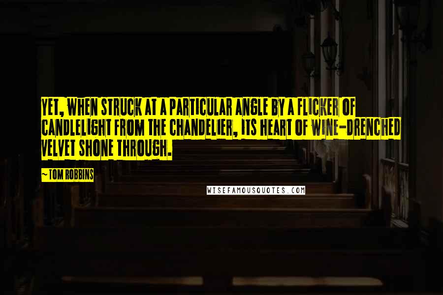 Tom Robbins Quotes: Yet, when struck at a particular angle by a flicker of candlelight from the chandelier, its heart of wine-drenched velvet shone through.