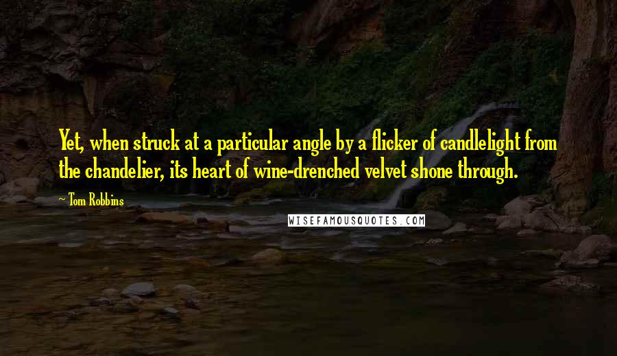 Tom Robbins Quotes: Yet, when struck at a particular angle by a flicker of candlelight from the chandelier, its heart of wine-drenched velvet shone through.