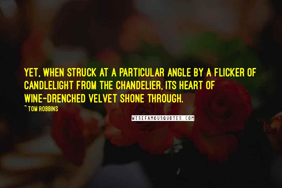 Tom Robbins Quotes: Yet, when struck at a particular angle by a flicker of candlelight from the chandelier, its heart of wine-drenched velvet shone through.