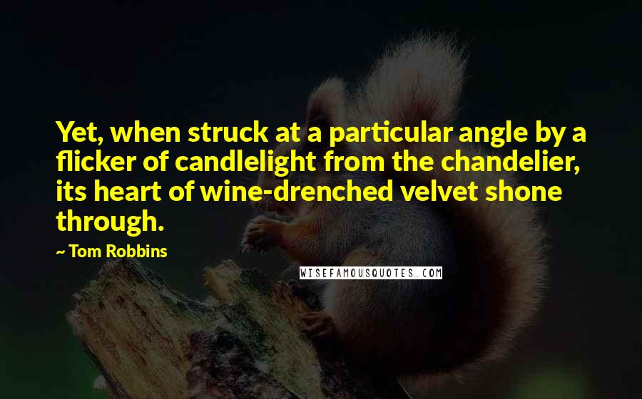 Tom Robbins Quotes: Yet, when struck at a particular angle by a flicker of candlelight from the chandelier, its heart of wine-drenched velvet shone through.