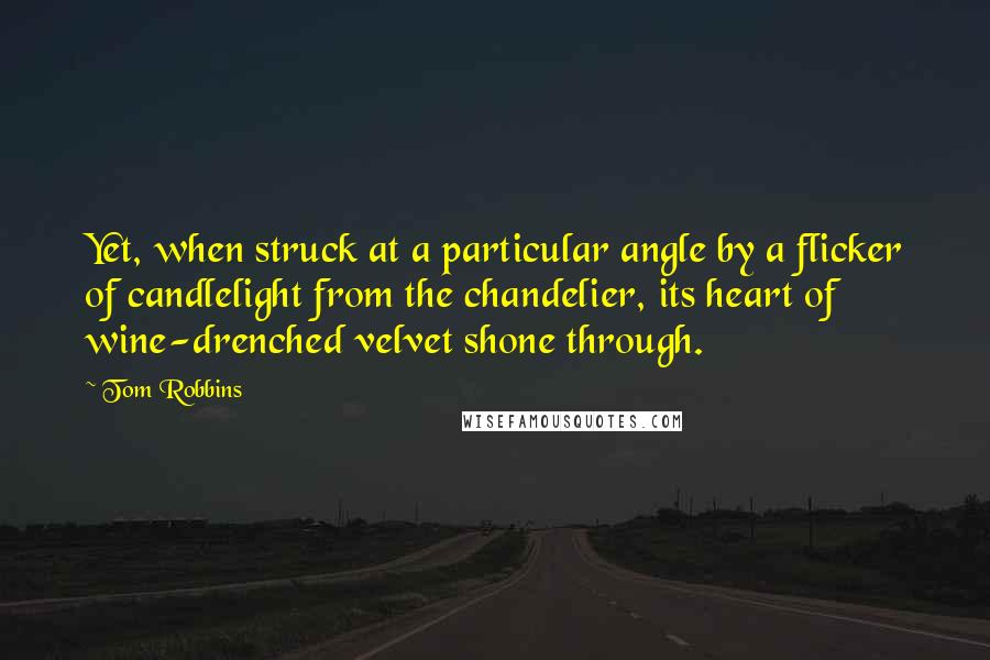 Tom Robbins Quotes: Yet, when struck at a particular angle by a flicker of candlelight from the chandelier, its heart of wine-drenched velvet shone through.