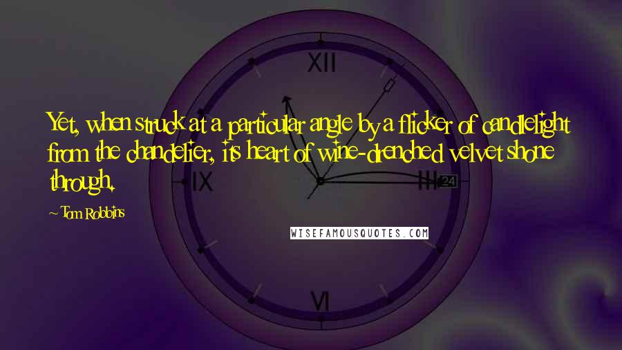 Tom Robbins Quotes: Yet, when struck at a particular angle by a flicker of candlelight from the chandelier, its heart of wine-drenched velvet shone through.