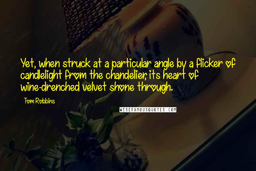 Tom Robbins Quotes: Yet, when struck at a particular angle by a flicker of candlelight from the chandelier, its heart of wine-drenched velvet shone through.