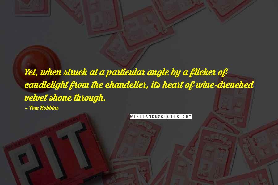 Tom Robbins Quotes: Yet, when struck at a particular angle by a flicker of candlelight from the chandelier, its heart of wine-drenched velvet shone through.