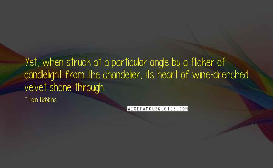 Tom Robbins Quotes: Yet, when struck at a particular angle by a flicker of candlelight from the chandelier, its heart of wine-drenched velvet shone through.