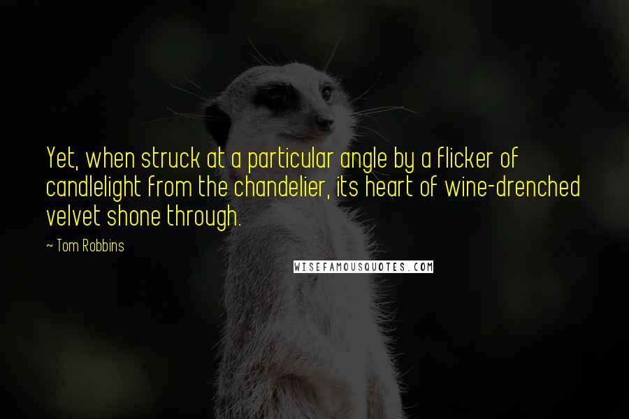 Tom Robbins Quotes: Yet, when struck at a particular angle by a flicker of candlelight from the chandelier, its heart of wine-drenched velvet shone through.