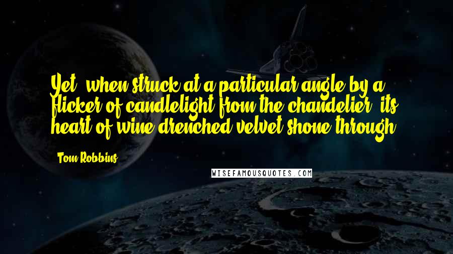 Tom Robbins Quotes: Yet, when struck at a particular angle by a flicker of candlelight from the chandelier, its heart of wine-drenched velvet shone through.