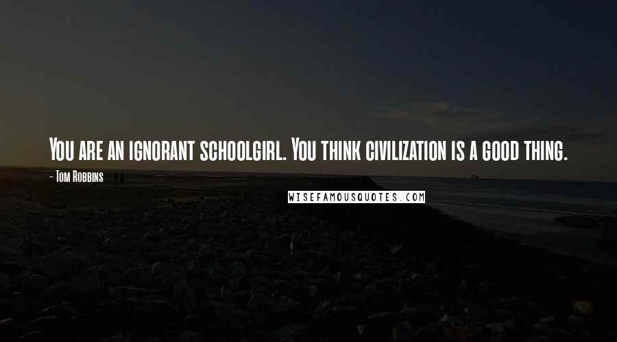 Tom Robbins Quotes: You are an ignorant schoolgirl. You think civilization is a good thing.