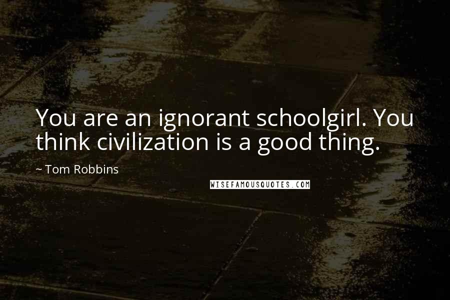 Tom Robbins Quotes: You are an ignorant schoolgirl. You think civilization is a good thing.