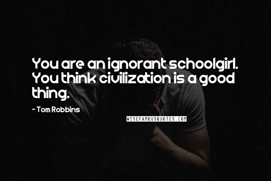 Tom Robbins Quotes: You are an ignorant schoolgirl. You think civilization is a good thing.