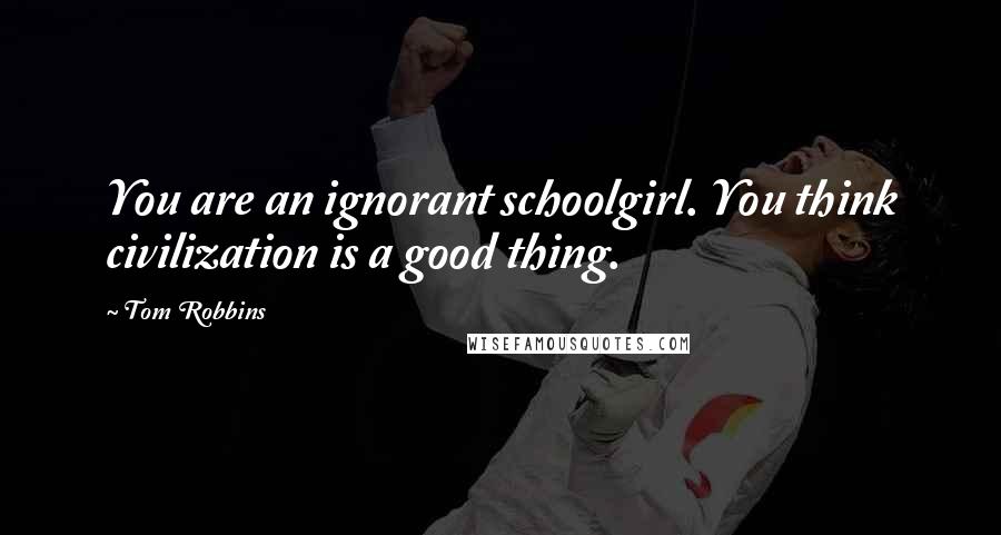 Tom Robbins Quotes: You are an ignorant schoolgirl. You think civilization is a good thing.