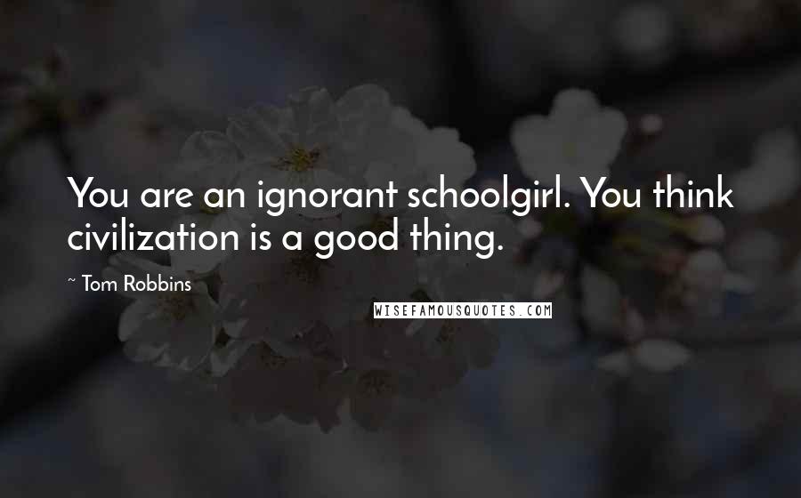 Tom Robbins Quotes: You are an ignorant schoolgirl. You think civilization is a good thing.