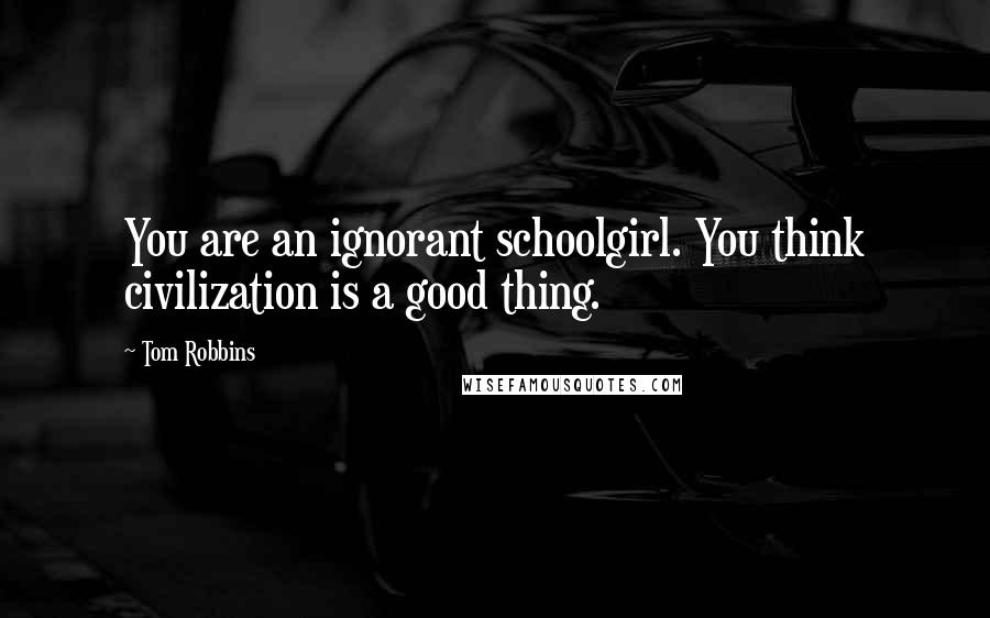 Tom Robbins Quotes: You are an ignorant schoolgirl. You think civilization is a good thing.