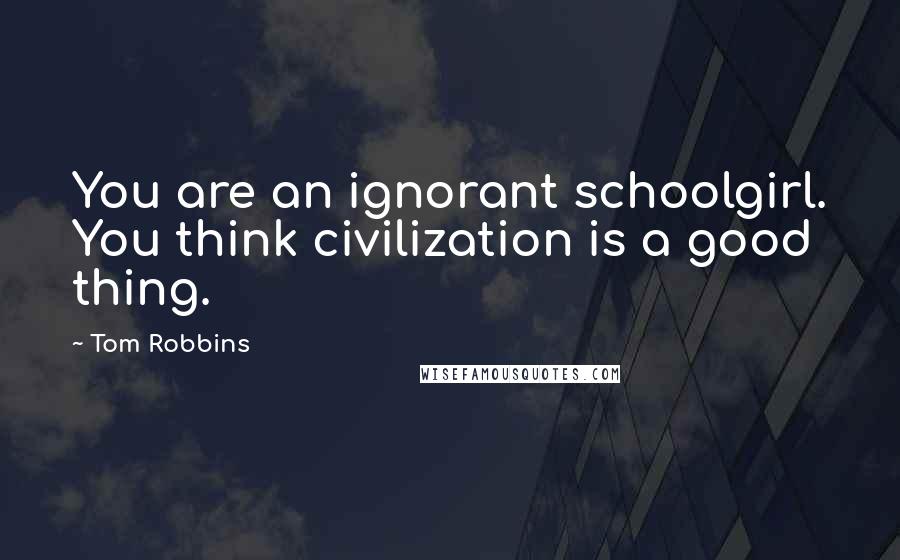 Tom Robbins Quotes: You are an ignorant schoolgirl. You think civilization is a good thing.