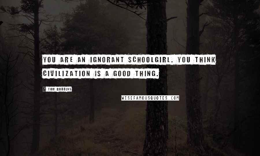 Tom Robbins Quotes: You are an ignorant schoolgirl. You think civilization is a good thing.