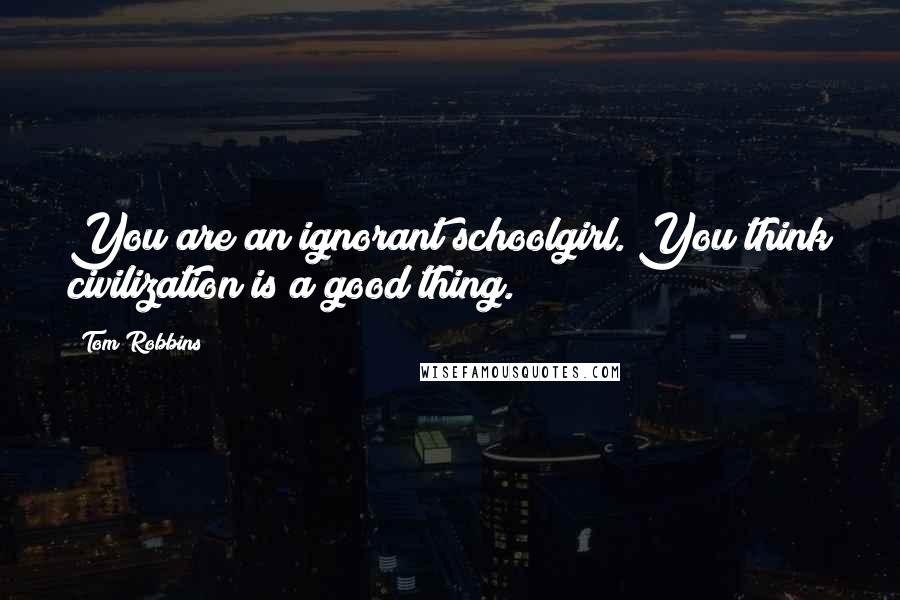 Tom Robbins Quotes: You are an ignorant schoolgirl. You think civilization is a good thing.