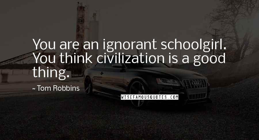 Tom Robbins Quotes: You are an ignorant schoolgirl. You think civilization is a good thing.