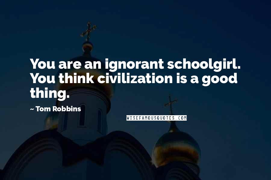 Tom Robbins Quotes: You are an ignorant schoolgirl. You think civilization is a good thing.