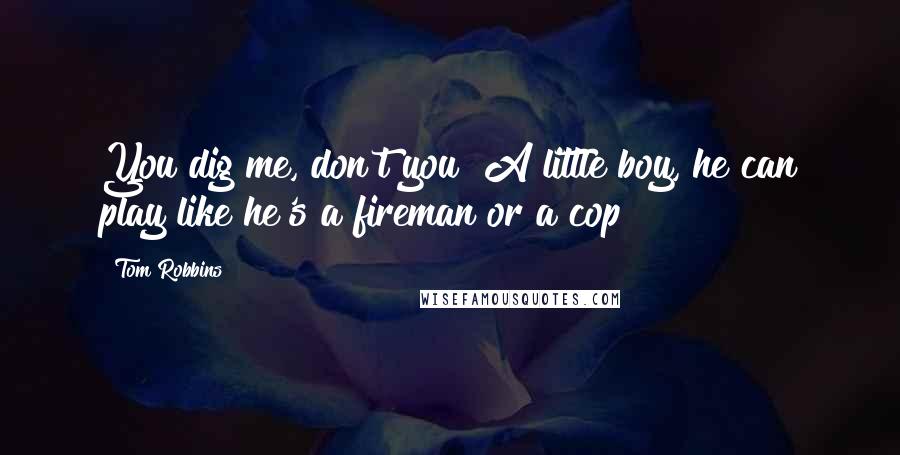 Tom Robbins Quotes: You dig me, don't you? A little boy, he can play like he's a fireman or a cop