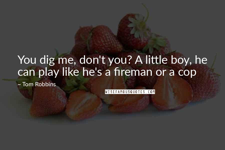 Tom Robbins Quotes: You dig me, don't you? A little boy, he can play like he's a fireman or a cop
