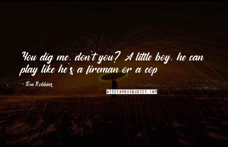 Tom Robbins Quotes: You dig me, don't you? A little boy, he can play like he's a fireman or a cop